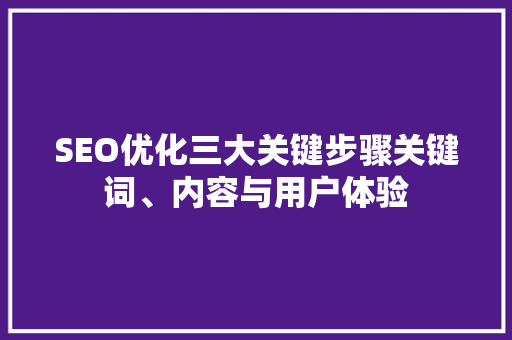 SEO优化三大关键步骤关键词、内容与用户体验