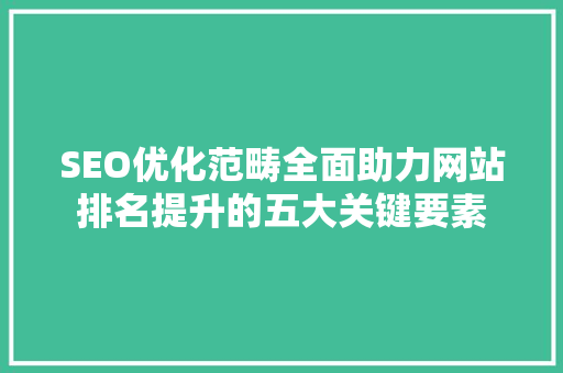 SEO优化范畴全面助力网站排名提升的五大关键要素