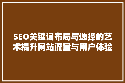 SEO关键词布局与选择的艺术提升网站流量与用户体验的方法