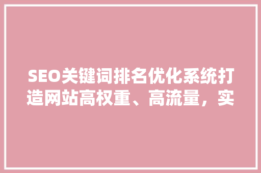 SEO关键词排名优化系统打造网站高权重、高流量，实现高效SEO步骤