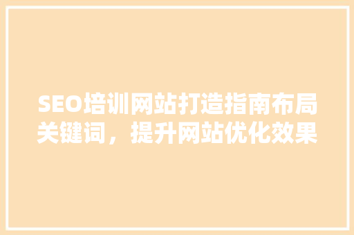 SEO培训网站打造指南布局关键词，提升网站优化效果