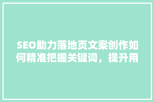 SEO助力落地页文案创作如何精准把握关键词，提升用户体验