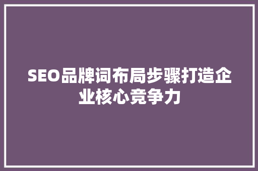 SEO品牌词布局步骤打造企业核心竞争力