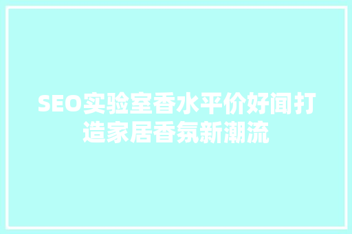 SEO实验室香水平价好闻打造家居香氛新潮流