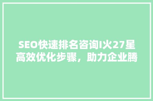 SEO快速排名咨询I火27星高效优化步骤，助力企业腾飞