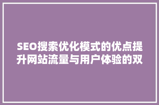 SEO搜索优化模式的优点提升网站流量与用户体验的双重保障