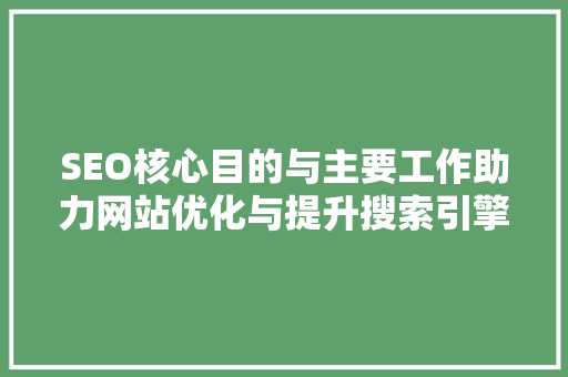 SEO核心目的与主要工作助力网站优化与提升搜索引擎排名