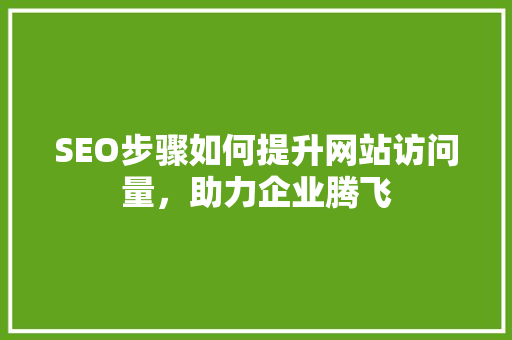 SEO步骤如何提升网站访问量，助力企业腾飞