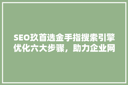 SEO玖首选金手指搜索引擎优化六大步骤，助力企业网站提升排名