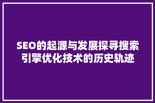 SEO的起源与发展探寻搜索引擎优化技术的历史轨迹
