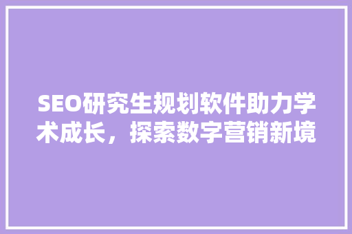 SEO研究生规划软件助力学术成长，探索数字营销新境界