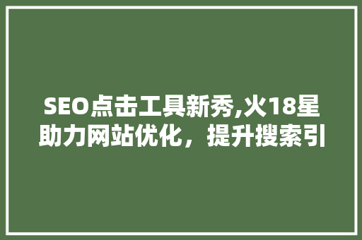 SEO点击工具新秀,火18星助力网站优化，提升搜索引擎排名
