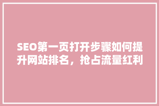 SEO第一页打开步骤如何提升网站排名，抢占流量红利