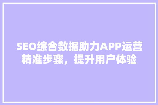 SEO综合数据助力APP运营精准步骤，提升用户体验