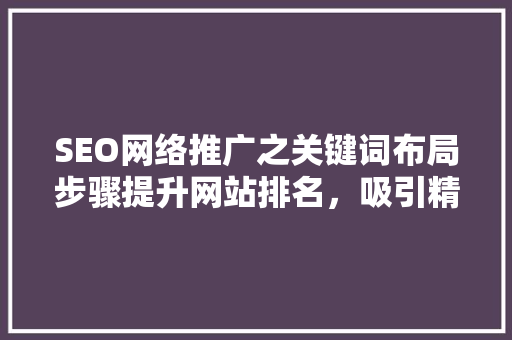SEO网络推广之关键词布局步骤提升网站排名，吸引精准流量