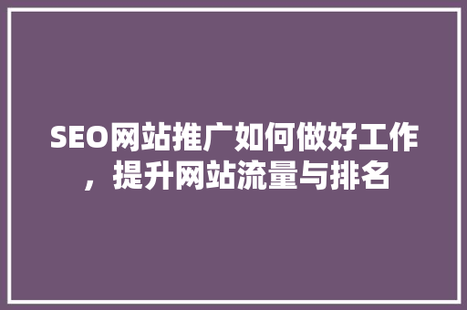 SEO网站推广如何做好工作，提升网站流量与排名