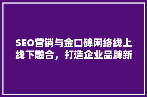 SEO营销与金口碑网络线上线下融合，打造企业品牌新篇章