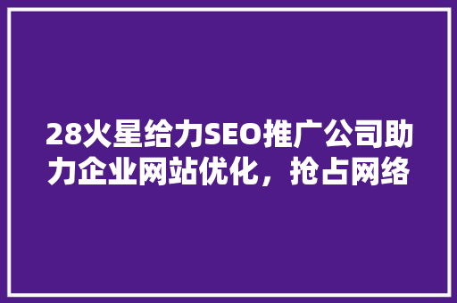28火星给力SEO推广公司助力企业网站优化，抢占网络市场制高点