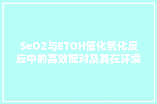 SeO2与ETOH催化氧化反应中的高效配对及其在环境保护中的应用