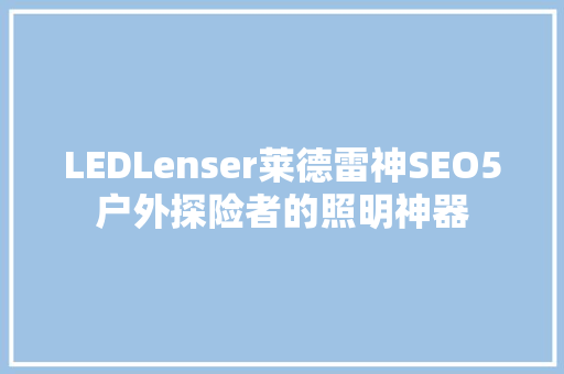 LEDLenser莱德雷神SEO5户外探险者的照明神器