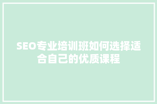 SEO专业培训班如何选择适合自己的优质课程