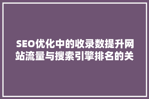 SEO优化中的收录数提升网站流量与搜索引擎排名的关键指标