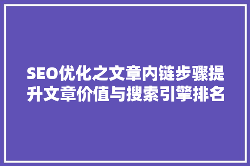 SEO优化之文章内链步骤提升文章价值与搜索引擎排名的方法