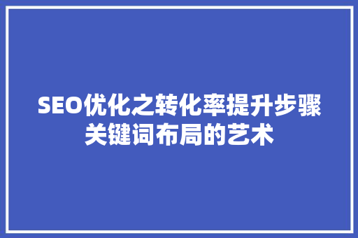 SEO优化之转化率提升步骤关键词布局的艺术