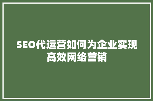 SEO代运营如何为企业实现高效网络营销