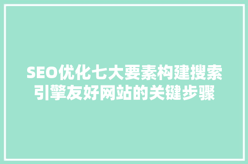 SEO优化七大要素构建搜索引擎友好网站的关键步骤