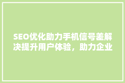 SEO优化助力手机信号差解决提升用户体验，助力企业腾飞