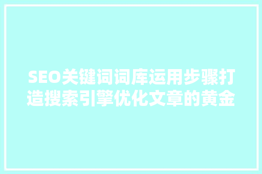 SEO关键词词库运用步骤打造搜索引擎优化文章的黄金法则