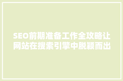 SEO前期准备工作全攻略让网站在搜索引擎中脱颖而出