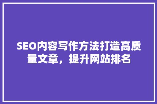 SEO内容写作方法打造高质量文章，提升网站排名