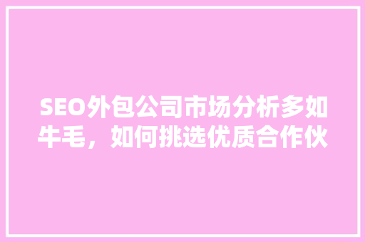 SEO外包公司市场分析多如牛毛，如何挑选优质合作伙伴