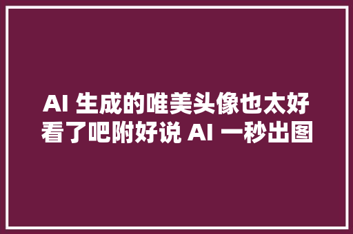 AI 生成的唯美头像也太好看了吧附好说 AI 一秒出图技巧