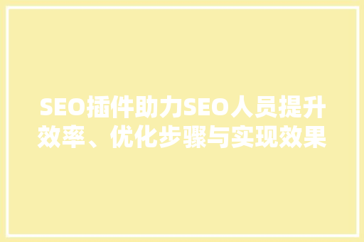 SEO插件助力SEO人员提升效率、优化步骤与实现效果最大化