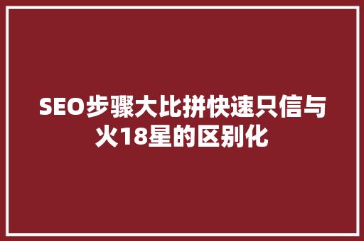 SEO步骤大比拼快速只信与火18星的区别化