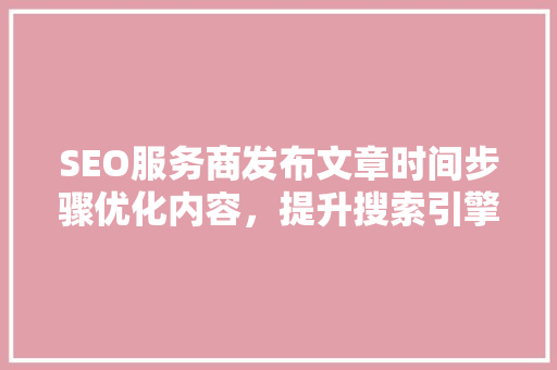 SEO服务商发布文章时间步骤优化内容，提升搜索引擎排名