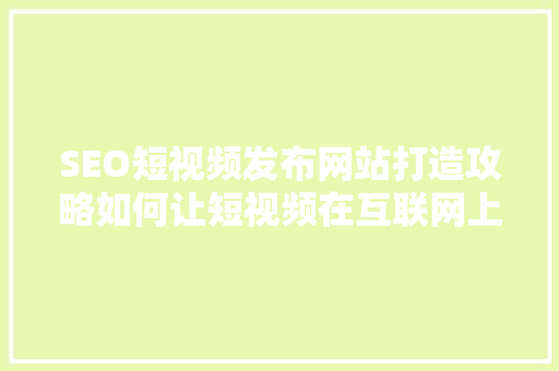 SEO短视频发布网站打造攻略如何让短视频在互联网上脱颖而出