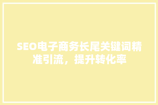 SEO电子商务长尾关键词精准引流，提升转化率