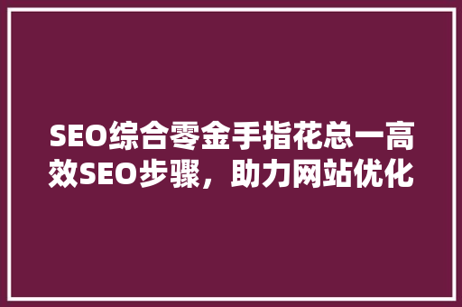 SEO综合零金手指花总一高效SEO步骤，助力网站优化之路