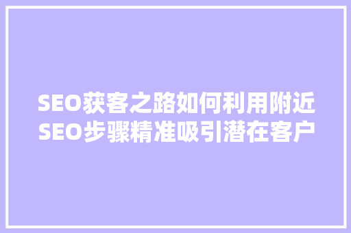 SEO获客之路如何利用附近SEO步骤精准吸引潜在客户
