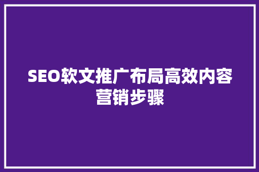 SEO软文推广布局高效内容营销步骤