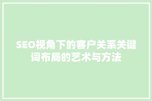 SEO视角下的客户关系关键词布局的艺术与方法