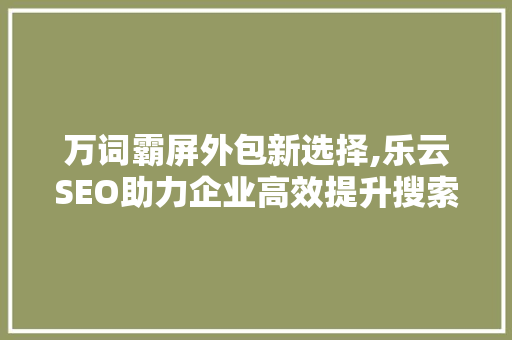 万词霸屏外包新选择,乐云SEO助力企业高效提升搜索引擎排名