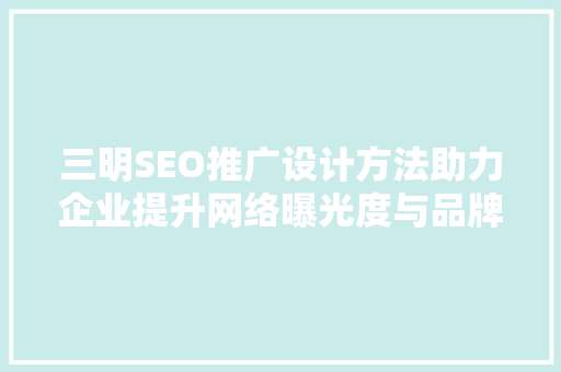 三明SEO推广设计方法助力企业提升网络曝光度与品牌影响力