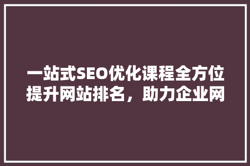 一站式SEO优化课程全方位提升网站排名，助力企业网络营销