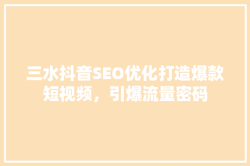 三水抖音SEO优化打造爆款短视频，引爆流量密码