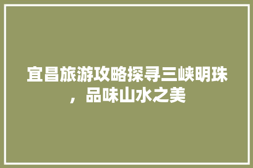 宜昌旅游攻略探寻三峡明珠，品味山水之美
